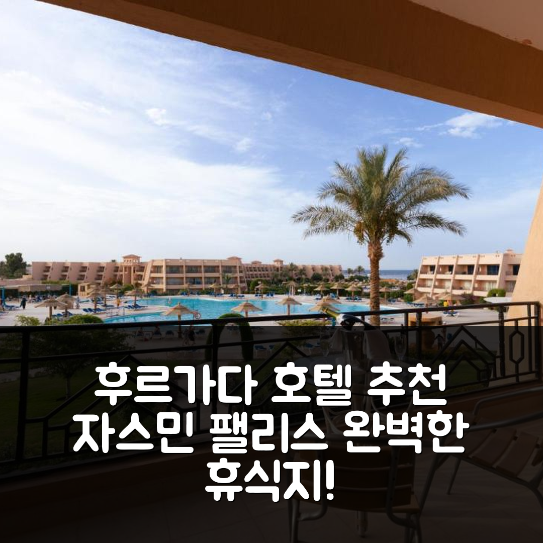 후르가다 숙소 여행 호텔 추천 자스민 팰리스 리조트 앤 스파 | 5성급 수영장과 조식으로 완벽한 휴식지 7가지 이유